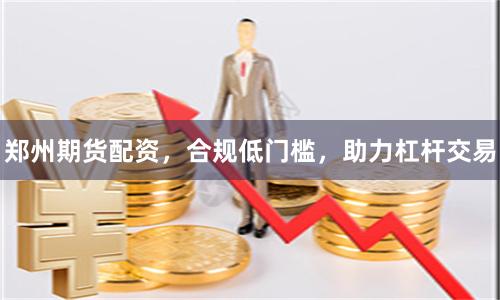 郑州期货配资，合规低门槛，助力杠杆交易