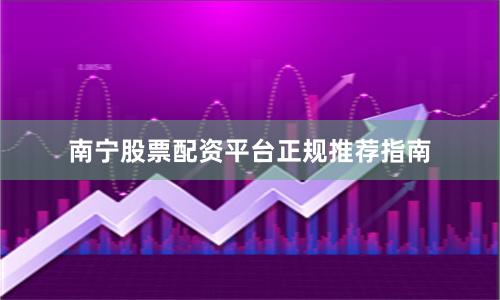 南宁股票配资平台正规推荐指南